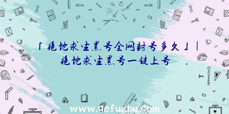 「绝地求生黑号全网封号多久」|绝地求生黑号一键上号